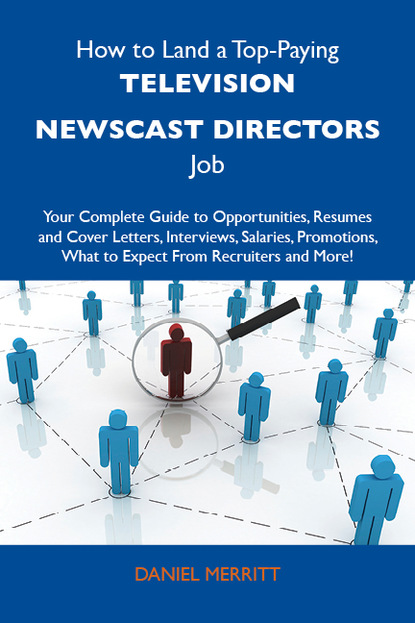 Merritt Daniel - How to Land a Top-Paying Television newscast directors Job: Your Complete Guide to Opportunities, Resumes and Cover Letters, Interviews, Salaries, Promotions, What to Expect From Recruiters and More