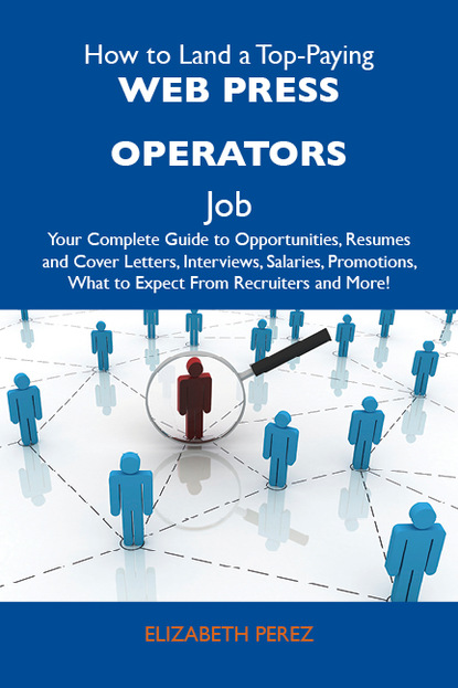 Perez Elizabeth - How to Land a Top-Paying Web press operators Job: Your Complete Guide to Opportunities, Resumes and Cover Letters, Interviews, Salaries, Promotions, What to Expect From Recruiters and More