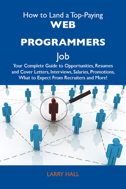 Hall Larry - How to Land a Top-Paying Web programmers Job: Your Complete Guide to Opportunities, Resumes and Cover Letters, Interviews, Salaries, Promotions, What to Expect From Recruiters and More