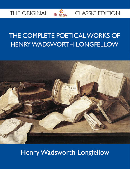 Longfellow Henry - The Complete Poetical Works of Henry Wadsworth Longfellow - The Original Classic Edition