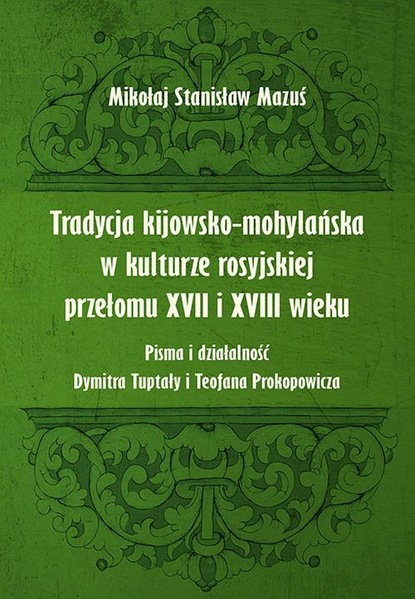 

Tradycja kijowsko-mohylańska w kulturze rosyjskiej przełomu XVII i XVIII wieku. Pisma i działalność Dymitra Tuptały i Teofana Prokopowicza