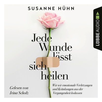 Susanne Huhn — Jede Wunde l?sst sich heilen - Wie wir emotionale Verletzungen und Kr?nkungen aus der Vergangenheit loslassen (Ungek?rzt)