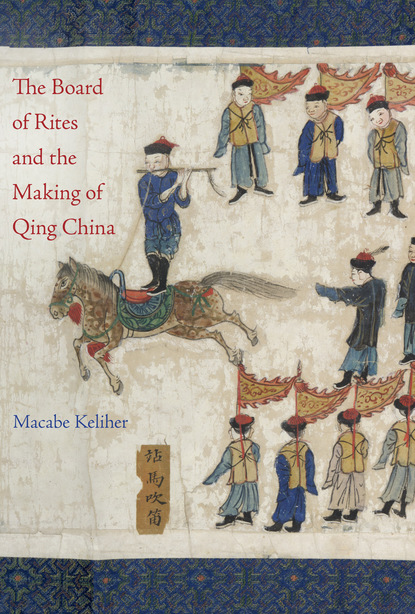 Macabe Keliher - The Board of Rites and the Making of Qing China