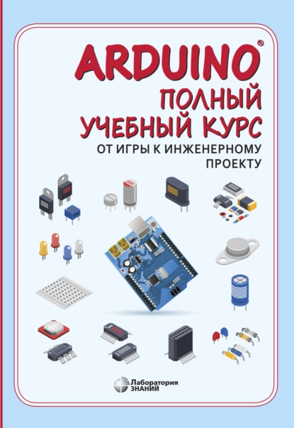 Обложка книги Arduino®. Полный учебный курс. От игры к инженерному проекту, А. А. Салахова