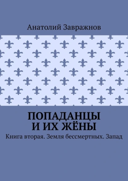 Обложка книги Попаданцы и их жёны. Книга вторая. Земля бессмертных. Запад, Анатолий Завражнов