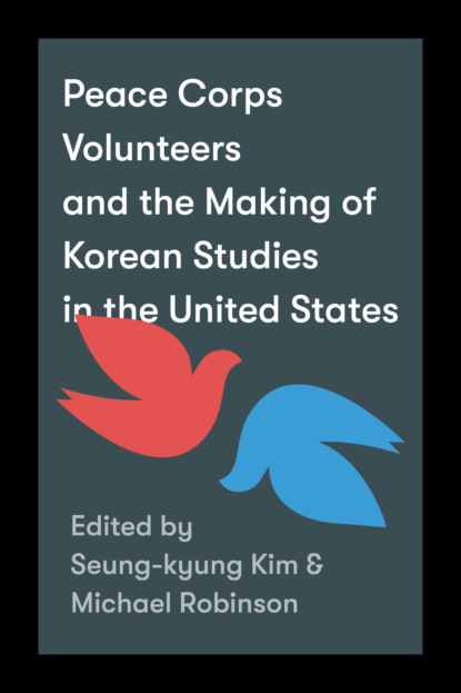 Группа авторов - Peace Corps Volunteers and the Making of Korean Studies in the United States