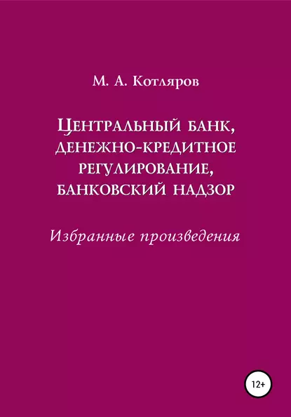 Обложка книги Центральный банк, денежно-кредитное регулирование, банковский надзор. Избранные произведения, Максим Александрович Котляров