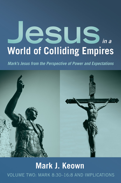 Mark J. Keown — Jesus in a World of Colliding Empires, Volume Two: Mark 8:30–16:8 and Implications