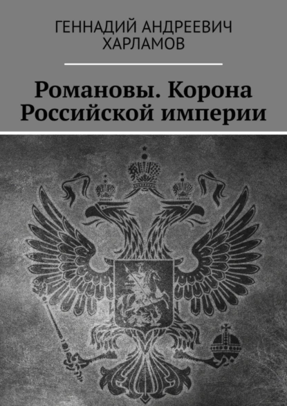 Обложка книги Романовы. Корона Российской империи, Геннадий Андреевич Харламов