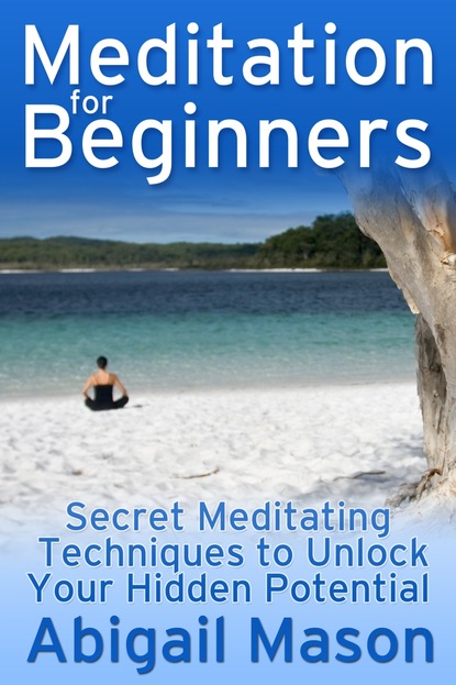 Abigail JD Mason — Meditation for Beginners: Secret Meditating Techniques to Unlock Your Hidden Potential