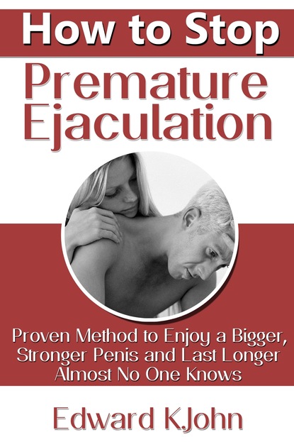 Edward K. John — How to Stop Premature Ejaculation: Proven Method to Enjoy a Bigger, Stronger Penis and Last Longer in Bed Almost No One Knows