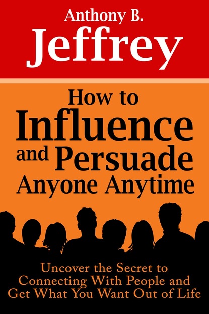 Anthony B. Jeffrey - How to Influence and Persuade Anyone Anytime: Uncover the Secret to Connecting With People and Get What You Want Out of Life