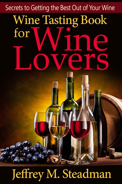 Jeffrey M. Steadman — Wine Tasting Book for Wine Lovers: Secrets to Getting the Best Out of Your Wine