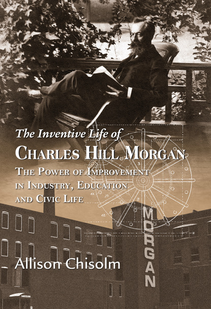 

The Inventive Life of Charles Hill Morgan: The Power of Improvement In Industry, Education and Civic Life