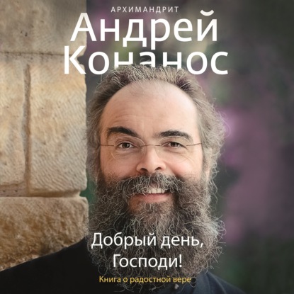 архимандрит Андрей Конанос — Добрый день, Господи! Книга о радостной вере