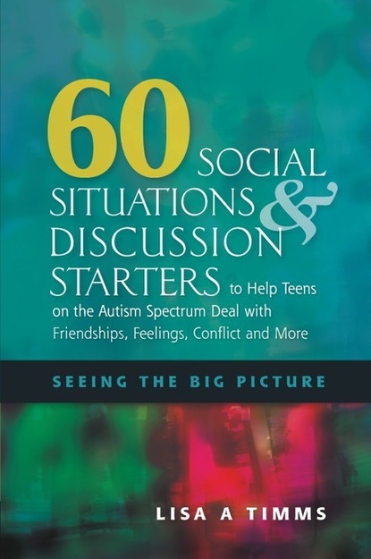 Lisa Timms - 60 Social Situations and Discussion Starters to Help Teens on the Autism Spectrum Deal with Friendships, Feelings, Conflict and More