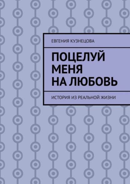 Обложка книги Поцелуй меня на любовь. История из реальной жизни, Евгения Кузнецова