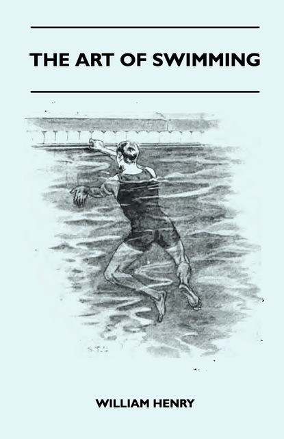 William Little Henry - The Art Of Swimming - Containing Some Tips On: The Breast-Stroke, The Leg Stroke, The Arm Movements, The Side Stroke And Swimming On Your Back