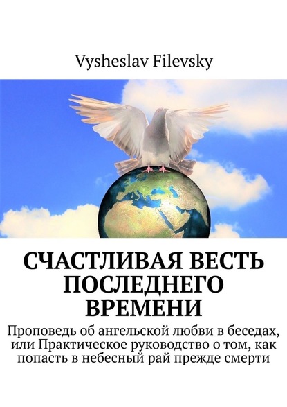 Vysheslav Filevsky - Счастливая весть последнего времени. Проповедь об ангельской любви в беседах, или Практическое руководство о том, как попасть в небесный рай прежде смерти