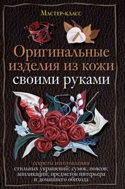 Александра Станиславовна Клюшина - Оригинальные изделия из кожи своими руками. Секреты изготовления