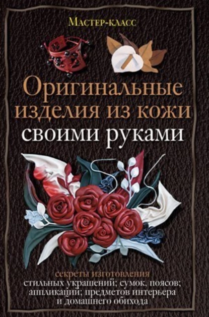 Обложка книги Оригинальные изделия из кожи своими руками. Секреты изготовления, Александра Клюшина