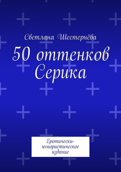 Светлана Шестернёва - 50 оттенков Серика. Еротически-юмористическое издание