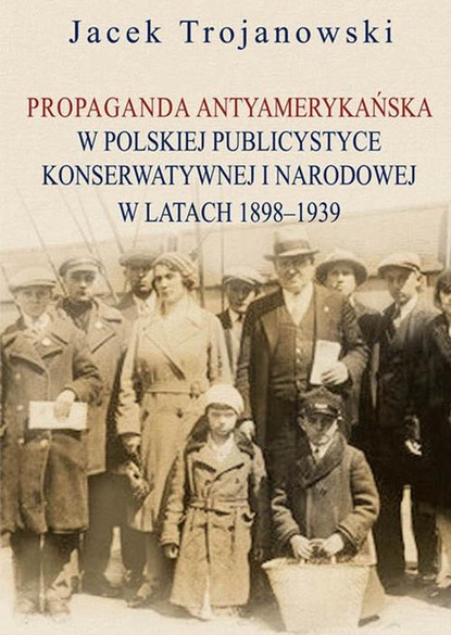 Jacek Trojanowski - Propaganda antyamerykańska w polskiej publicystyce konserwatywnej i narodowej w latach 1898-1939