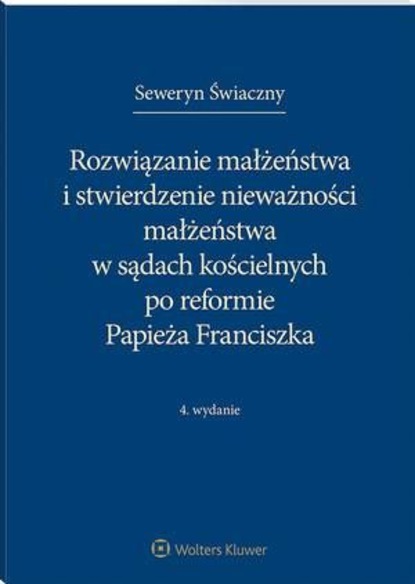 Seweryn Świaczny - Rozwiązanie małżeństwa i stwierdzenie nieważności małżeństwa w sądach kościelnych po reformie Papieża Franciszka