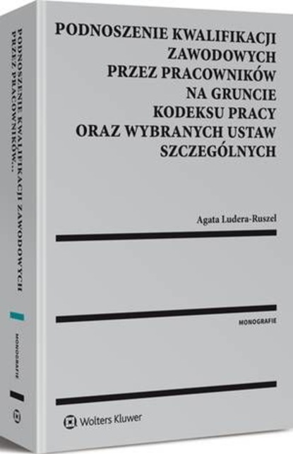 Agata Ludera-Ruszel - Podnoszenie kwalifikacji zawodowych przez pracowników na gruncie kodeksu pracy oraz wybranych ustaw szczególnych