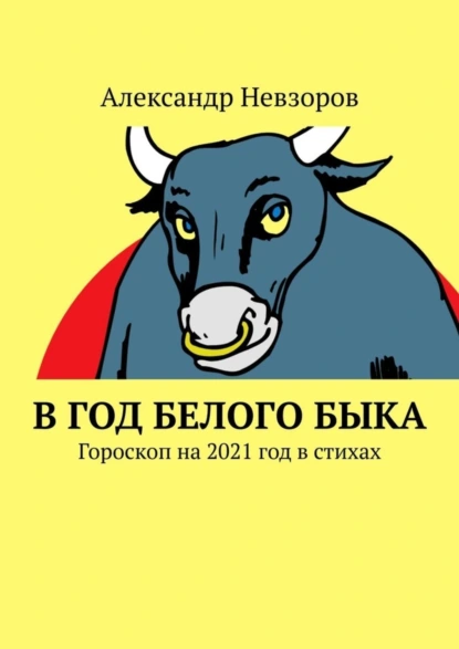 Обложка книги В год Белого Быка. Гороскоп на 2021 год в стихах, Александр Невзоров