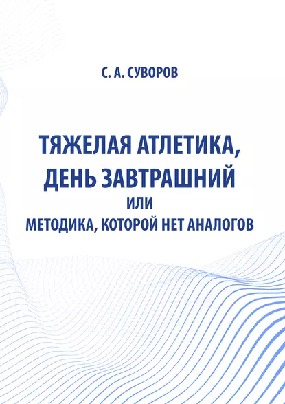 Обложка книги Тяжелая атлетика, день завтрашний или Методика, которой нет аналогов, С. А. Суворов