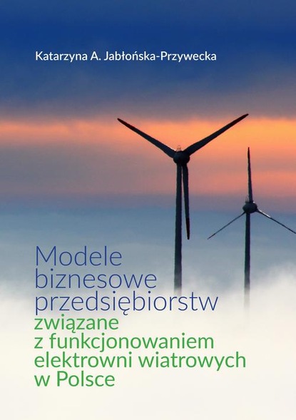 Katarzyna A. Jabłońska-Przywecka - Modele biznesowe przedsiębiorstw związane z funkcjonowaniem elektrowni wiatrowych w Polsce