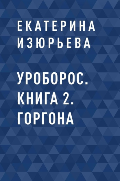 Уроборос. Книга 2. Горгона (Екатерина Игоревна Изюрьева). 