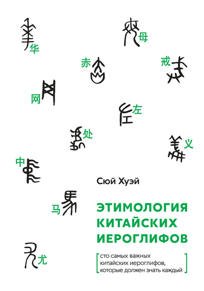 Хуэй Сюй — Этимология китайских иероглифов. Сто самых важных китайских иероглифов, которые должен знать каждый