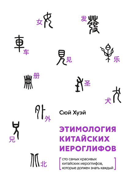 Хуэй Сюй — Этимология китайских иероглифов. Сто самых красивых китайских иероглифов, которые должен знать каждый