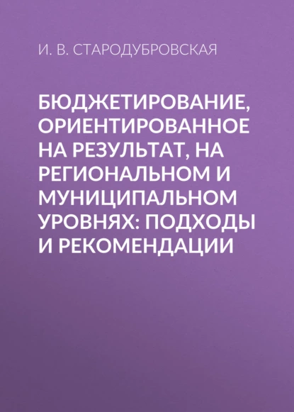 Обложка книги Бюджетирование, ориентированное на результат, на региональном и муниципальном уровнях: подходы и рекомендации, И. В. Стародубровская