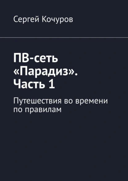 Обложка книги ПВ-сеть «Парадиз». Часть 1. Путешествия во времени по правилам, Сергей Валентинович Кочуров