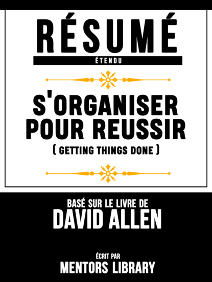 Mentors Library - Resume Etendu: S'organiser Pour Reussir (Getting Things Done) - Base Sur Le Livre De David Allen