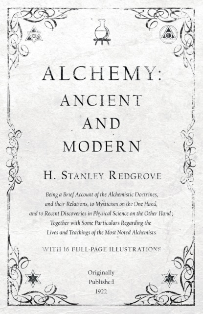 H. Stanley Redgrove - Alchemy: Ancient and Modern - Being a Brief Account of the Alchemistic Doctrines, and their Relations, to Mysticism on the One Hand, and to Recent Discoveries in Physical Science on the Other Hand