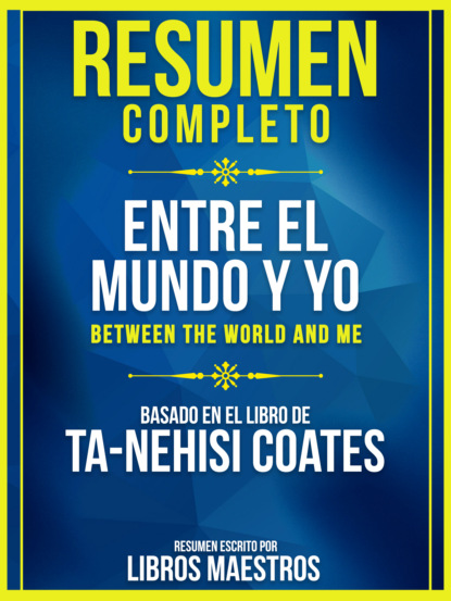 Libros Maestros - Resumen Completo: Entre El Mundo Y Yo (Between The World And Me) - Basado En El Libro De Ta-Nehisi Coates