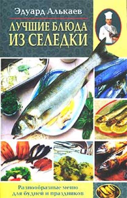 Эдуард Николаевич Алькаев - Лучшие блюда из селедки. Разнообразные меню для будней и праздников