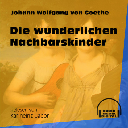 Johann Wolfgang von Goethe - Die wunderlichen Nachbarskinder (Ungekürzt)