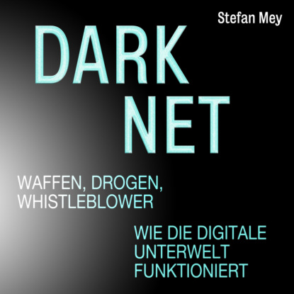 Darknet - Waffen, Drogen, Whistleblower - Wie die digitale Unterwelt funktioniert (Ungekürzt)