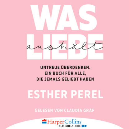 Esther Perel - Was Liebe aushält - Untreue überdenken. Ein Buch für alle, die jemals geliebt haben (Ungekürzt)