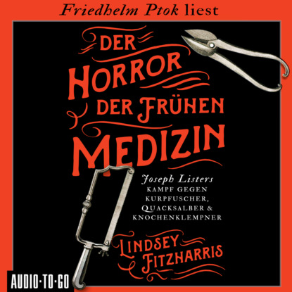 Линдси Фицхаррис - Der Horror der frühen Medizin - Joseph Listers Kampf gegen Kurpfuscher, Quacksalber & Knochenklempner (Ungekürzt)