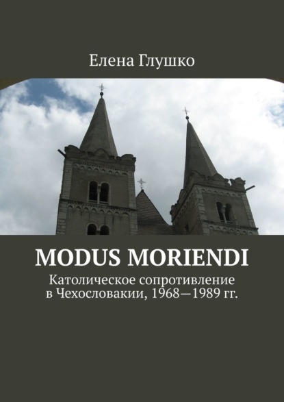 Елена Глушко - Modus moriendi. Католическое сопротивление в Чехословакии, 1968-1989 гг.