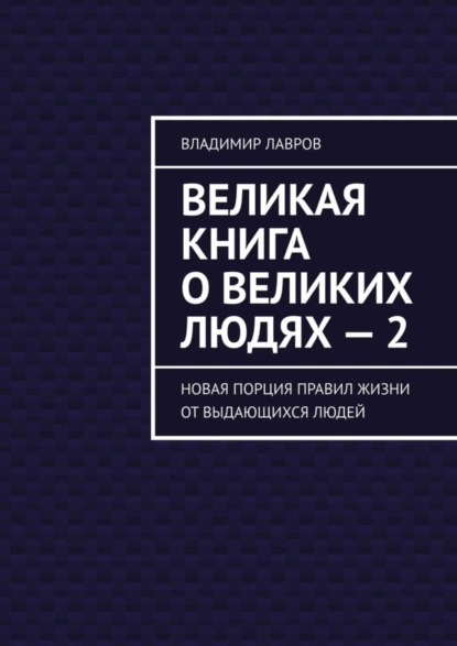 Обложка книги Великая книга о великих людях – 2. Новая порция правил жизни от выдающихся людей, Владимир Сергеевич Лавров