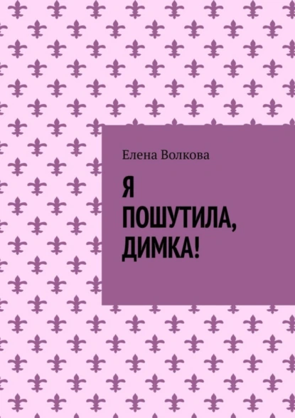 Обложка книги Я пошутила, Димка!, Елена Волкова