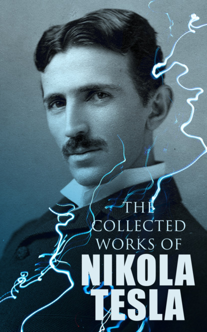 Nikola Tesla - The Collected Works of Nikola Tesla
