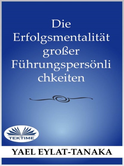 Die Erfolgsmentalität Großer Führungspersönlichkeiten (Yael Eylat-Tanaka). 